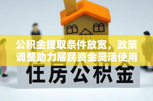 于洪公积金提取条件放宽，政策调整助力居民资金灵活使用