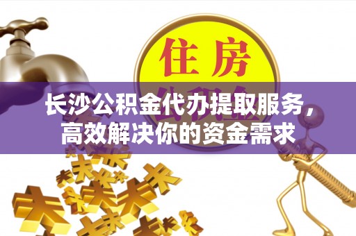 于洪长沙公积金代办提取服务，高效解决你的资金需求
