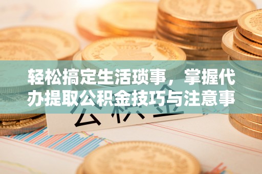 于洪轻松搞定生活琐事，掌握代办提取公积金技巧与注意事项