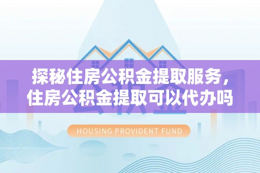 于洪探秘住房公积金提取服务，住房公积金提取可以代办吗的全方位解析