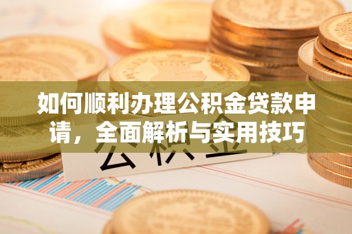于洪如何顺利办理公积金贷款申请，全面解析与实用技巧