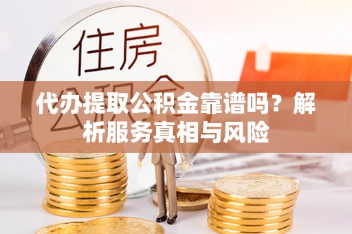 于洪代办提取公积金靠谱吗？解析服务真相与风险
