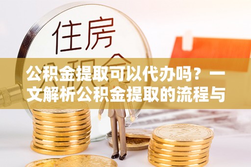 于洪公积金提取可以代办吗？一文解析公积金提取的流程与注意事项