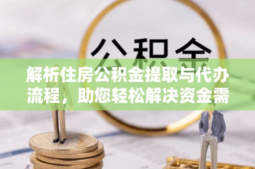 于洪解析住房公积金提取与代办流程，助您轻松解决资金需求