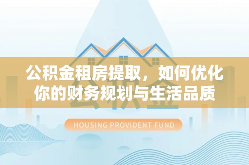 于洪公积金租房提取，如何优化你的财务规划与生活品质
