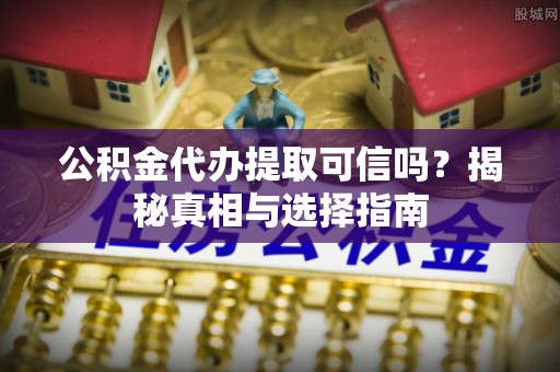 于洪公积金代办提取可信吗？揭秘真相与选择指南