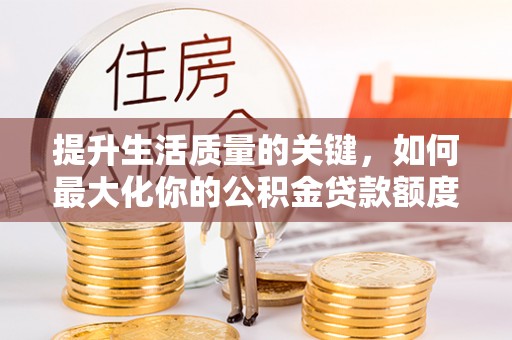 于洪提升生活质量的关键，如何最大化你的公积金贷款额度