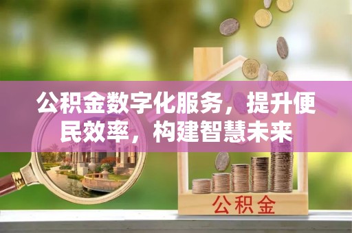 于洪公积金数字化服务，提升便民效率，构建智慧未来