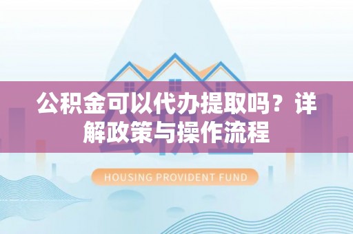 于洪公积金可以代办提取吗？详解政策与操作流程