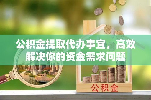 于洪公积金提取代办事宜，高效解决你的资金需求问题