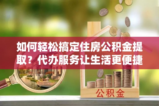 于洪如何轻松搞定住房公积金提取？代办服务让生活更便捷