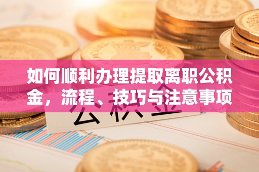于洪如何顺利办理提取离职公积金，流程、技巧与注意事项全解析