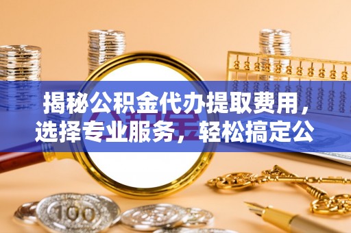 于洪揭秘公积金代办提取费用，选择专业服务，轻松搞定公积金提取