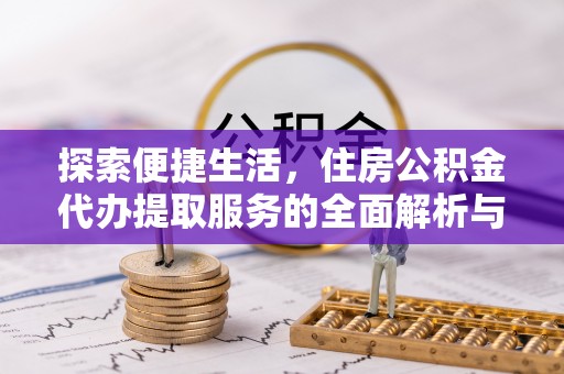 于洪探索便捷生活，住房公积金代办提取服务的全面解析与优势
