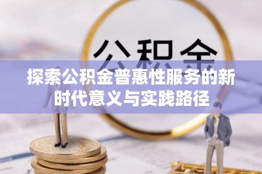 于洪探索公积金普惠性服务的新时代意义与实践路径