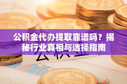于洪公积金代办提取靠谱吗？揭秘行业真相与选择指南