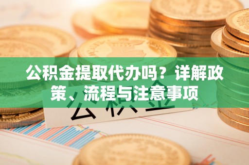 于洪公积金提取代办吗？详解政策、流程与注意事项