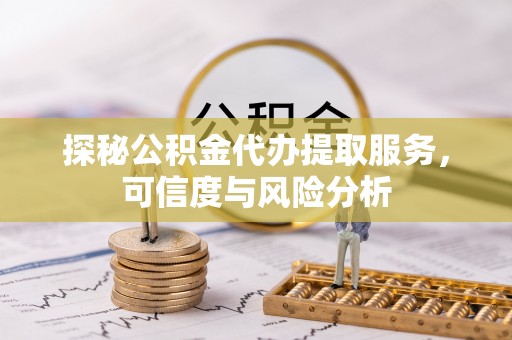 于洪探秘公积金代办提取服务，可信度与风险分析