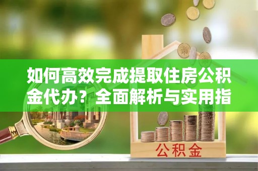 于洪如何高效完成提取住房公积金代办？全面解析与实用指南