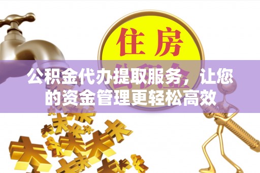 于洪公积金代办提取服务，让您的资金管理更轻松高效