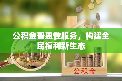 于洪公积金普惠性服务，构建全民福利新生态