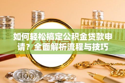于洪如何轻松搞定公积金贷款申请？全面解析流程与技巧