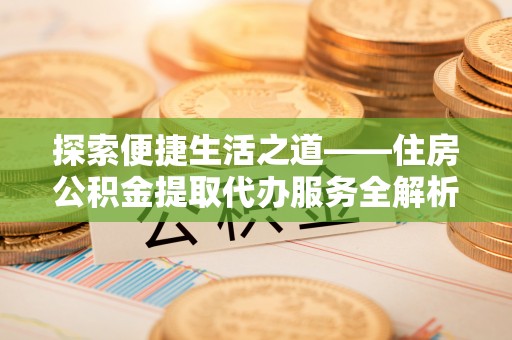 于洪探索便捷生活之道——住房公积金提取代办服务全解析
