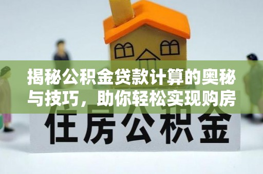 于洪揭秘公积金贷款计算的奥秘与技巧，助你轻松实现购房梦想