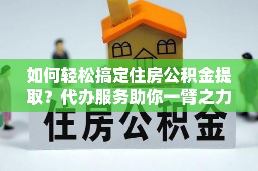 于洪如何轻松搞定住房公积金提取？代办服务助你一臂之力