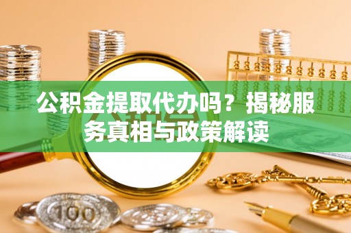 于洪公积金提取代办吗？揭秘服务真相与政策解读
