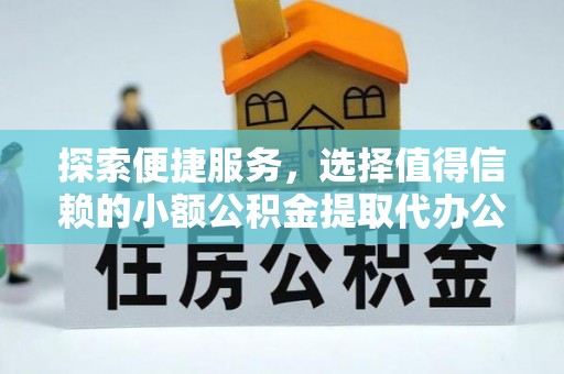 于洪探索便捷服务，选择值得信赖的小额公积金提取代办公司