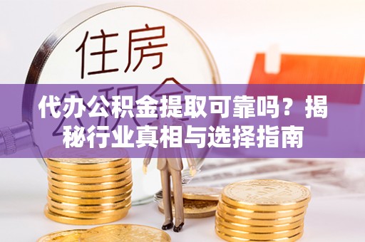 于洪代办公积金提取可靠吗？揭秘行业真相与选择指南