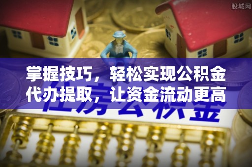 于洪掌握技巧，轻松实现公积金代办提取，让资金流动更高效