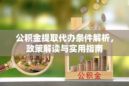 于洪公积金提取代办条件解析，政策解读与实用指南
