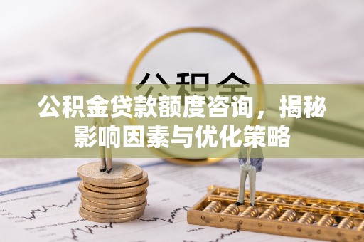 于洪公积金贷款额度咨询，揭秘影响因素与优化策略