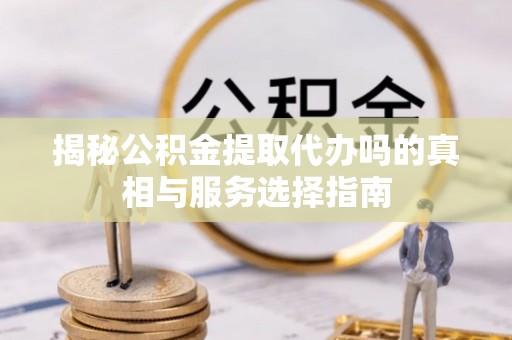 于洪揭秘公积金提取代办吗的真相与服务选择指南