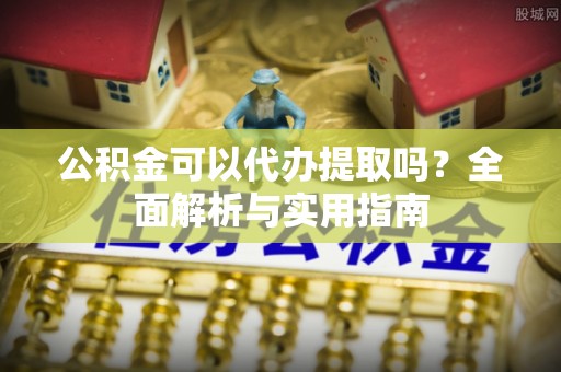 于洪公积金可以代办提取吗？全面解析与实用指南