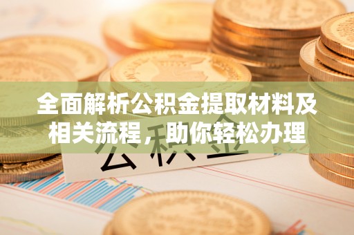 于洪全面解析公积金提取材料及相关流程，助你轻松办理