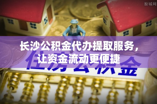 于洪长沙公积金代办提取服务，让资金流动更便捷