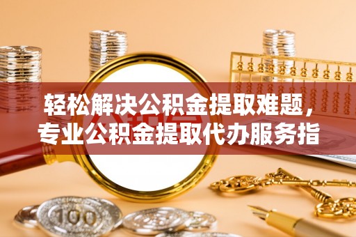 于洪轻松解决公积金提取难题，专业公积金提取代办服务指南