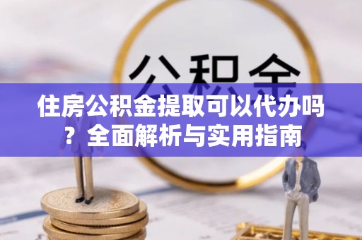 于洪住房公积金提取可以代办吗？全面解析与实用指南