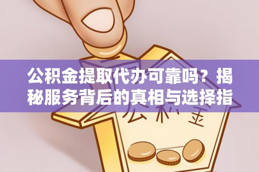 于洪公积金提取代办可靠吗？揭秘服务背后的真相与选择指南