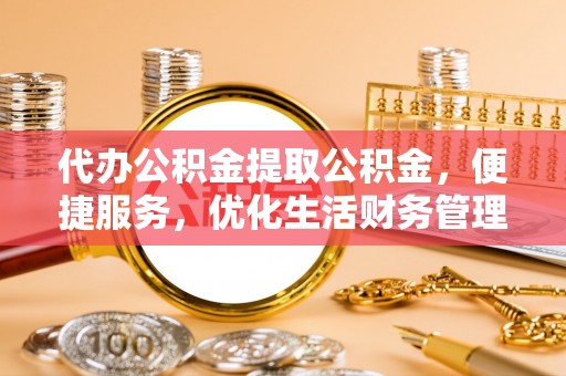 于洪代办公积金提取公积金，便捷服务，优化生活财务管理
