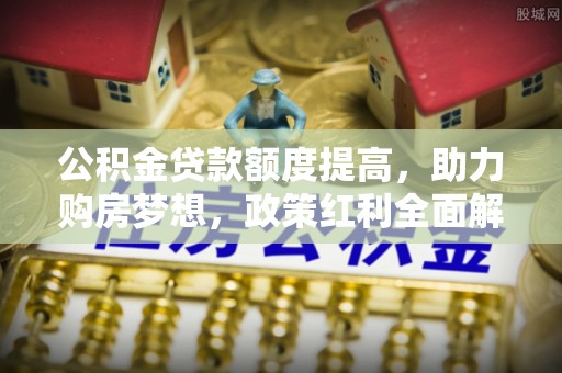 于洪公积金贷款额度提高，助力购房梦想，政策红利全面解析