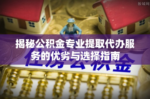 于洪揭秘公积金专业提取代办服务的优劣与选择指南