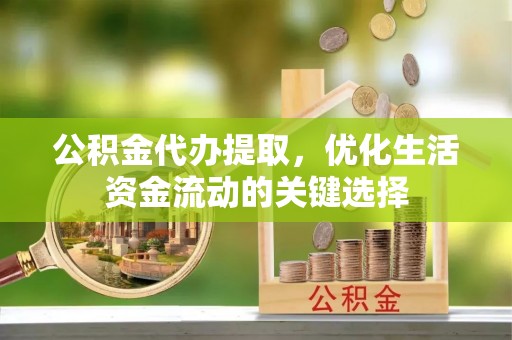 于洪公积金代办提取，优化生活资金流动的关键选择