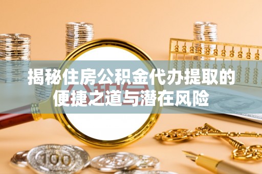 于洪揭秘住房公积金代办提取的便捷之道与潜在风险