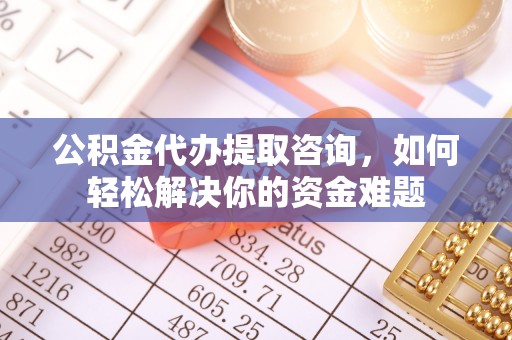 于洪公积金代办提取咨询，如何轻松解决你的资金难题