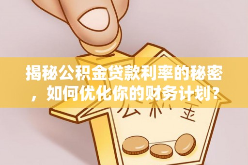 于洪揭秘公积金贷款利率的秘密，如何优化你的财务计划？