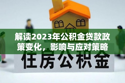 于洪解读2023年公积金贷款政策变化，影响与应对策略